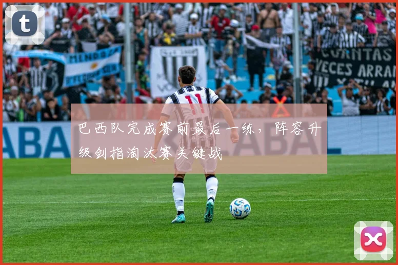 巴西队完成赛前最后一练，阵容升级剑指淘汰赛关键战