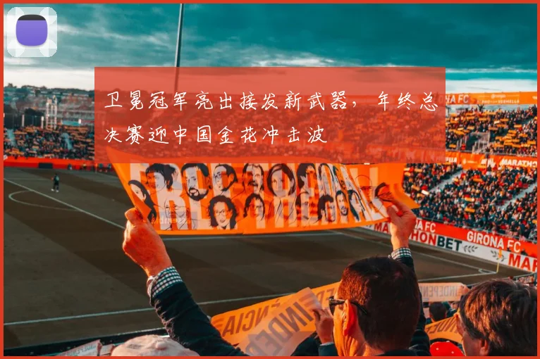 卫冕冠军亮出接发新武器，年终总决赛迎中国金花冲击波