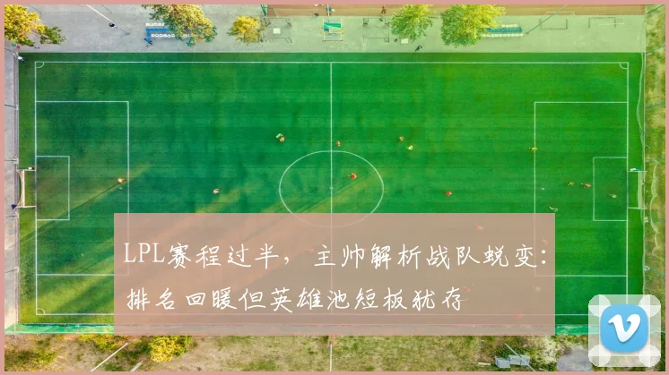 LPL赛程过半，主帅解析战队蜕变：排名回暖但英雄池短板犹存
