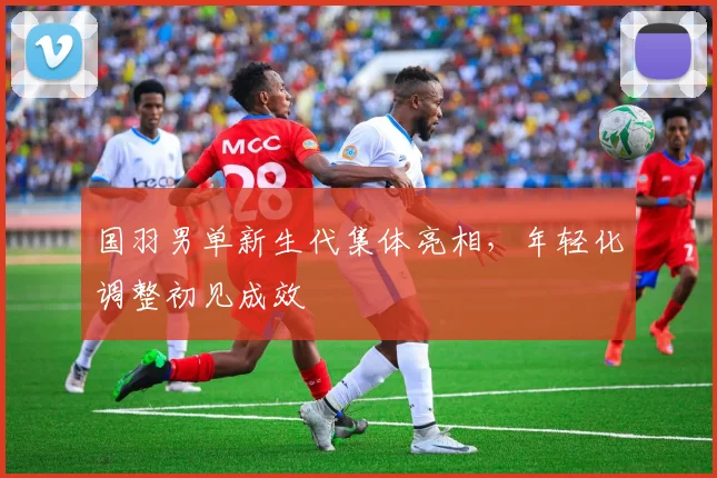 国羽男单新生代集体亮相，年轻化调整初见成效