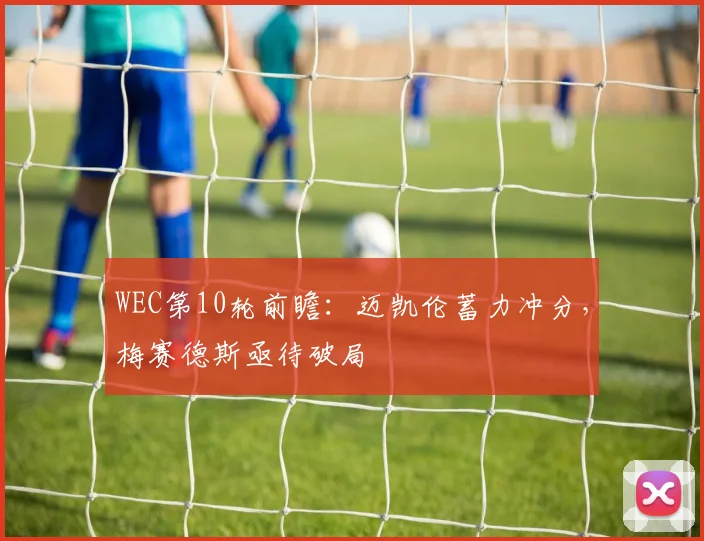 WEC第10轮前瞻：迈凯伦蓄力冲分，梅赛德斯亟待破局