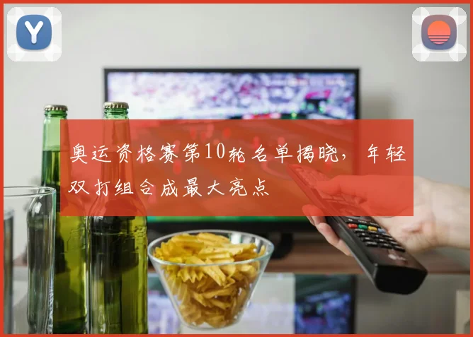 奥运资格赛第10轮名单揭晓，年轻双打组合成最大亮点