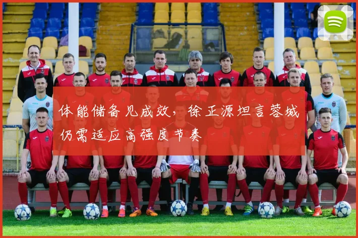体能储备见成效，徐正源坦言蓉城仍需适应高强度节奏