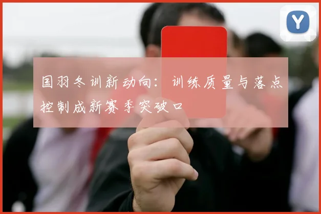 国羽冬训新动向：训练质量与落点控制成新赛季突破口
