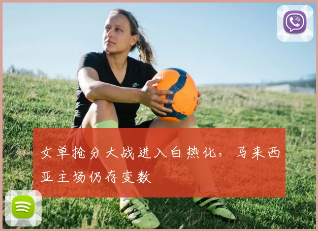 女单抢分大战进入白热化，马来西亚主场仍存变数