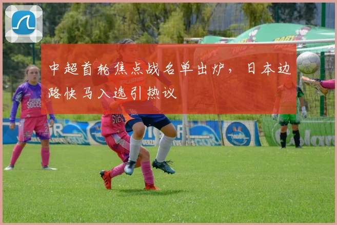 中超首轮焦点战名单出炉，日本边路快马入选引热议