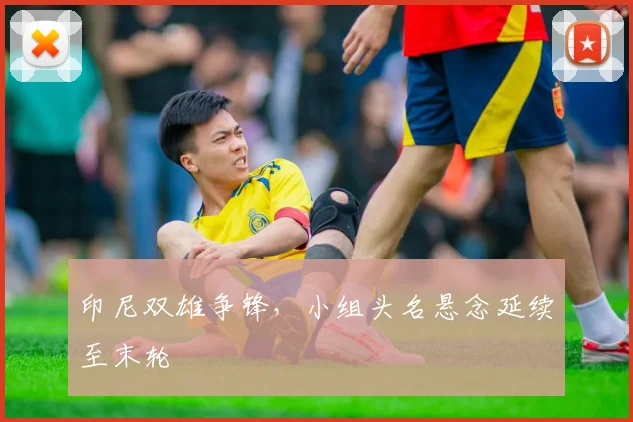 印尼双雄争锋，小组头名悬念延续至末轮