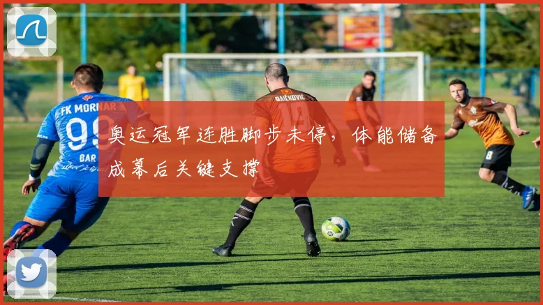 奥运冠军连胜脚步未停，体能储备成幕后关键支撑