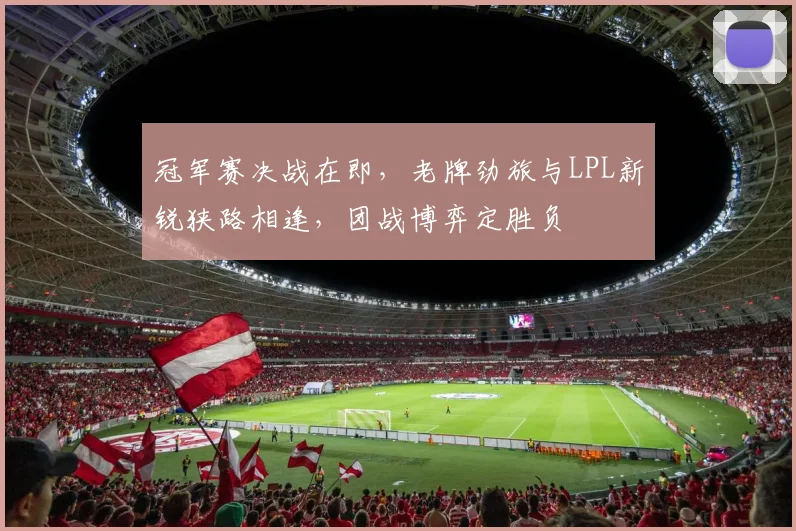冠军赛决战在即，老牌劲旅与LPL新锐狭路相逢，团战博弈定胜负