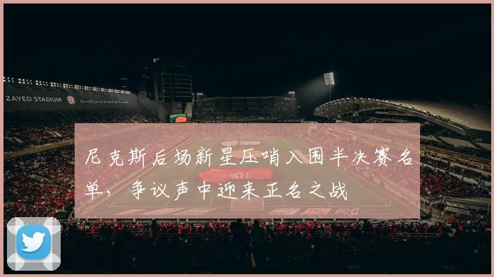 尼克斯后场新星压哨入围半决赛名单，争议声中迎来正名之战