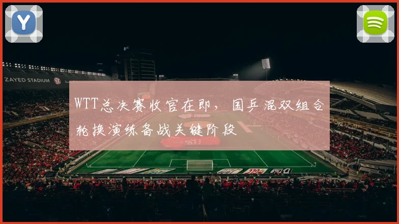 WTT总决赛收官在即，国乒混双组合轮换演练备战关键阶段