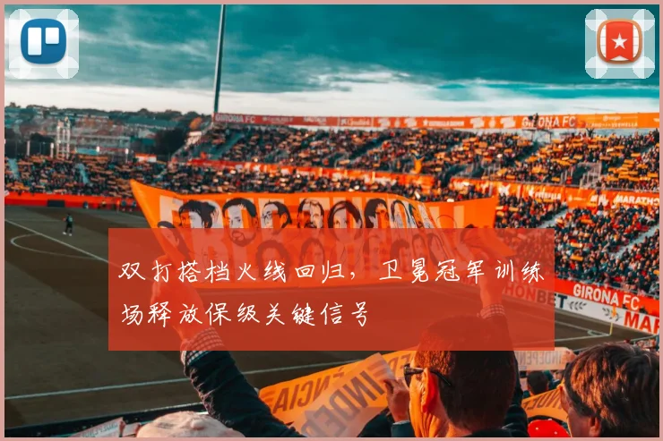 双打搭档火线回归，卫冕冠军训练场释放保级关键信号