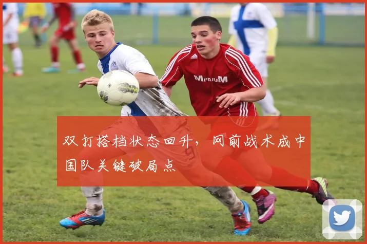双打搭档状态回升，网前战术成中国队关键破局点