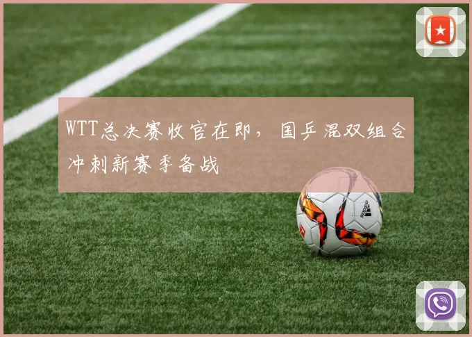 WTT总决赛收官在即，国乒混双组合冲刺新赛季备战
