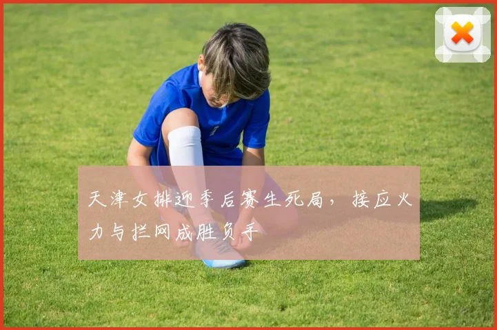 天津女排迎季后赛生死局，接应火力与拦网成胜负手
