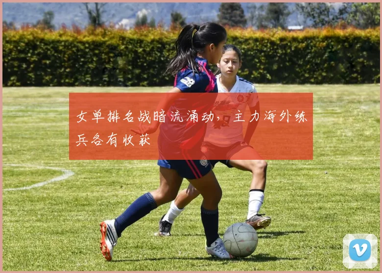 女单排名战暗流涌动，主力海外练兵各有收获