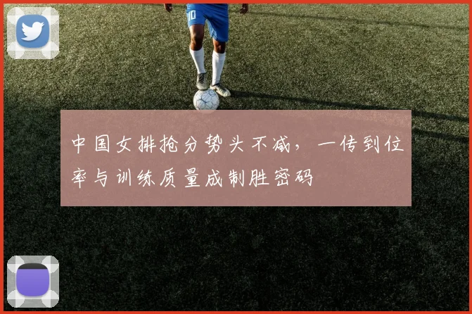 中国女排抢分势头不减，一传到位率与训练质量成制胜密码