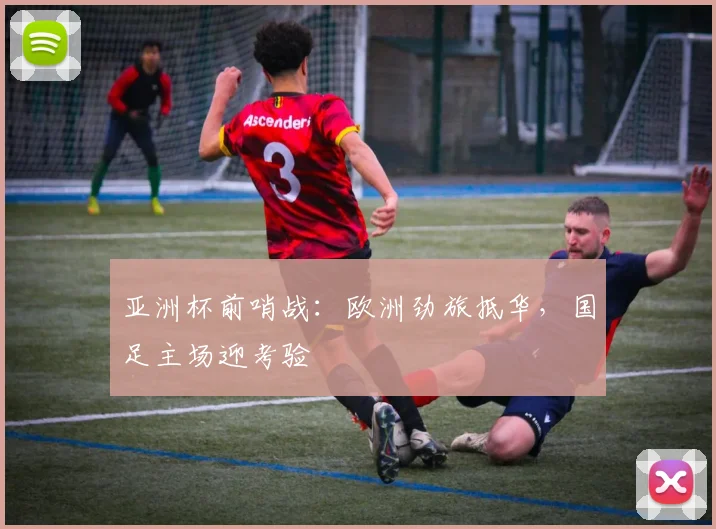 亚洲杯前哨战：欧洲劲旅抵华，国足主场迎考验