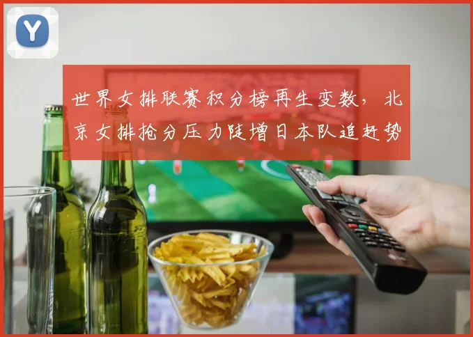 世界女排联赛积分榜再生变数，北京女排抢分压力陡增日本队追赶势头强劲