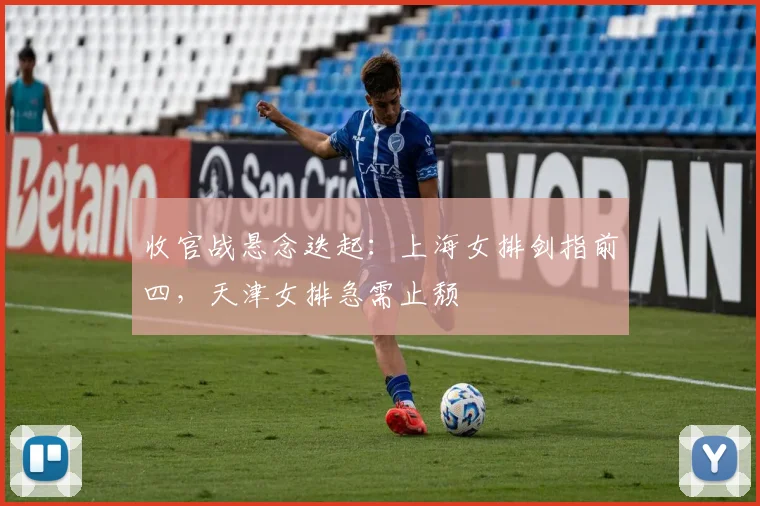 收官战悬念迭起：上海女排剑指前四，天津女排急需止颓