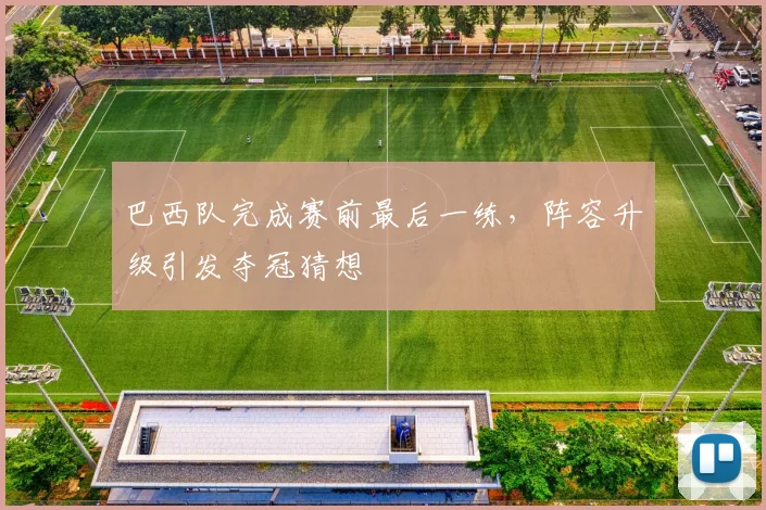 巴西队完成赛前最后一练，阵容升级引发夺冠猜想