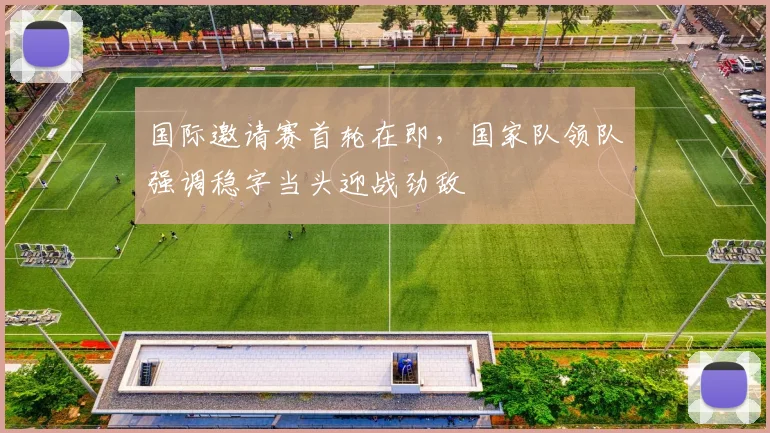 国际邀请赛首轮在即，国家队领队强调稳字当头迎战劲敌
