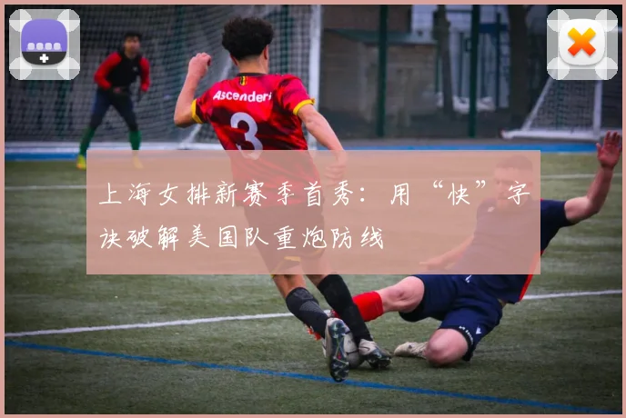 上海女排新赛季首秀：用“快”字诀破解美国队重炮防线