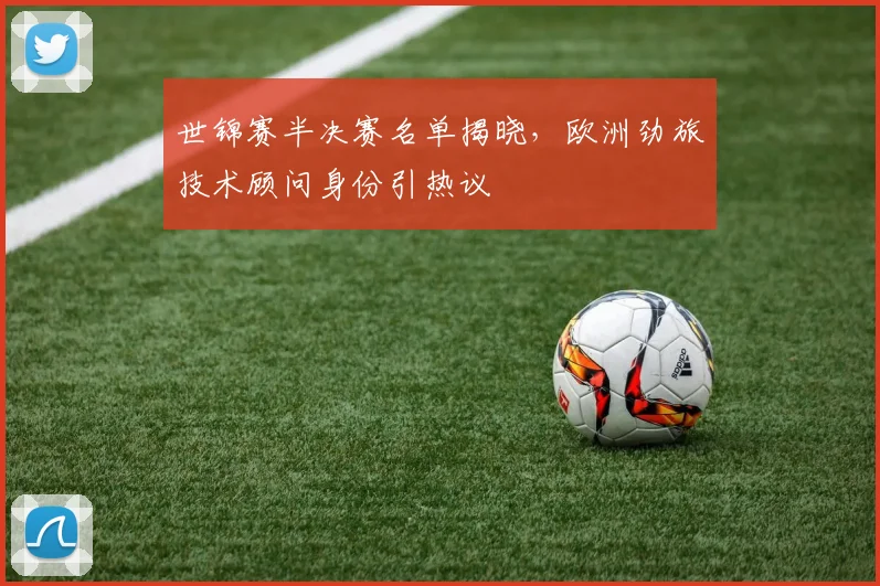 世锦赛半决赛名单揭晓，欧洲劲旅技术顾问身份引热议