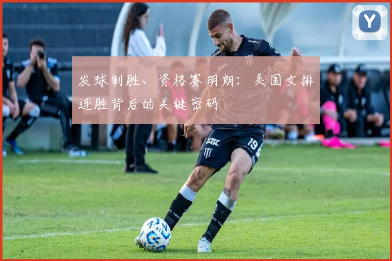 发球制胜、资格赛明朗：美国女排连胜背后的关键密码