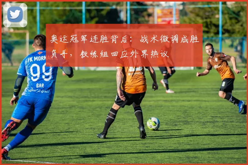 奥运冠军连胜背后：战术微调成胜负手，教练组回应外界热议