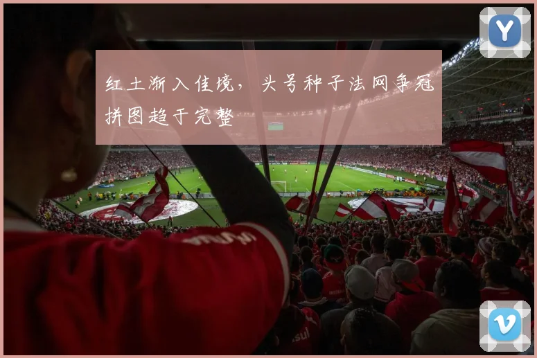 红土渐入佳境，头号种子法网争冠拼图趋于完整