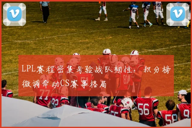 LPL赛程密集考验战队韧性，积分榜微调牵动CS赛事格局