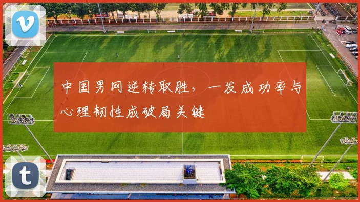 中国男网逆转取胜，一发成功率与心理韧性成破局关键