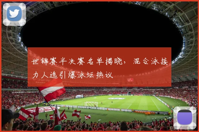 世锦赛半决赛名单揭晓，混合泳接力人选引爆泳坛热议