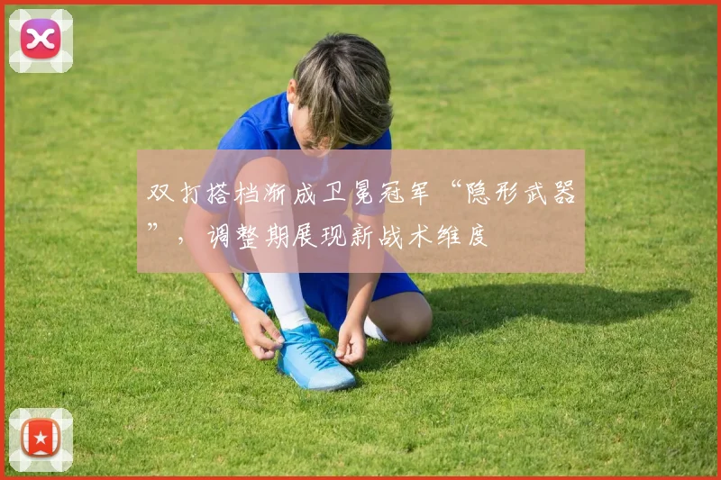 双打搭档渐成卫冕冠军“隐形武器”，调整期展现新战术维度