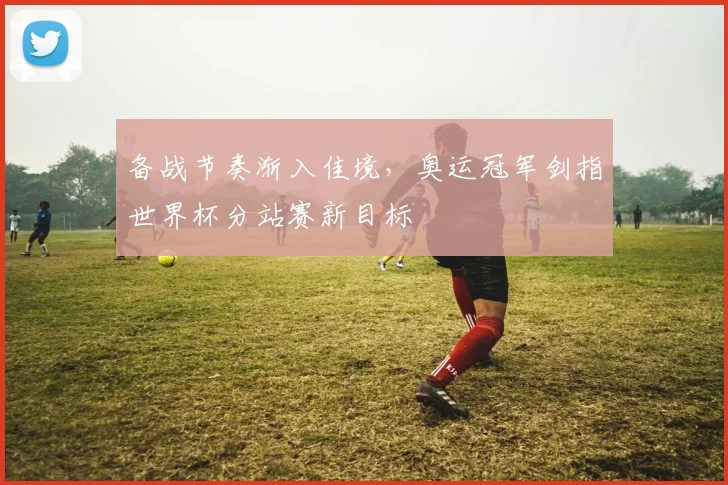 备战节奏渐入佳境，奥运冠军剑指世界杯分站赛新目标