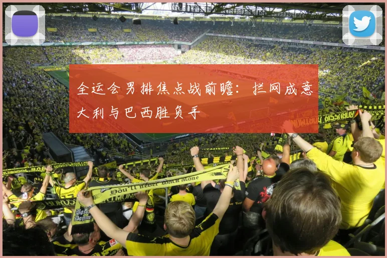全运会男排焦点战前瞻：拦网成意大利与巴西胜负手