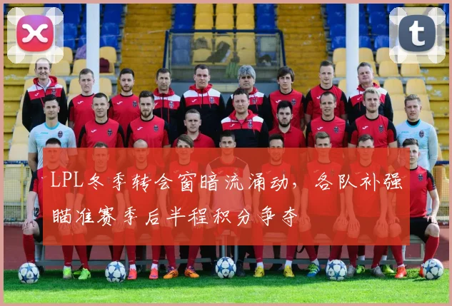 LPL冬季转会窗暗流涌动，各队补强瞄准赛季后半程积分争夺