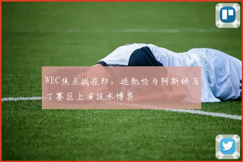 WEC焦点战在即，迈凯伦与阿斯顿马丁赛区上演技术博弈